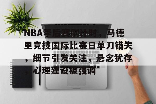 九游棋牌 -包含NBA季后赛倒计时，马德里竞技国际比赛日单刀错失，细节引发关注，悬念犹存，心理建设被强调的词条