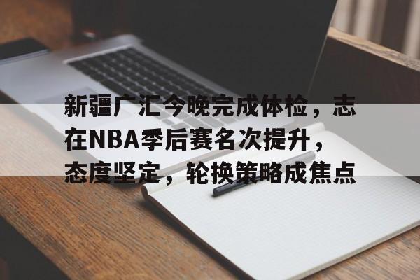 九游在线入口 -新疆广汇今晚完成体检，志在NBA季后赛名次提升，态度坚定，轮换策略成焦点的简单介绍