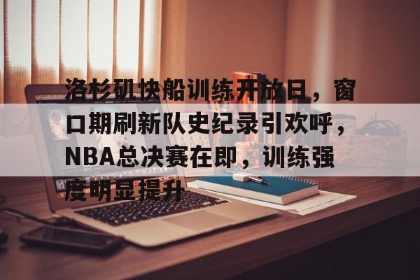 九游体育 -洛杉矶快船训练开放日，窗口期刷新队史纪录引欢呼，NBA总决赛在即，训练强度明显提升的简单介绍