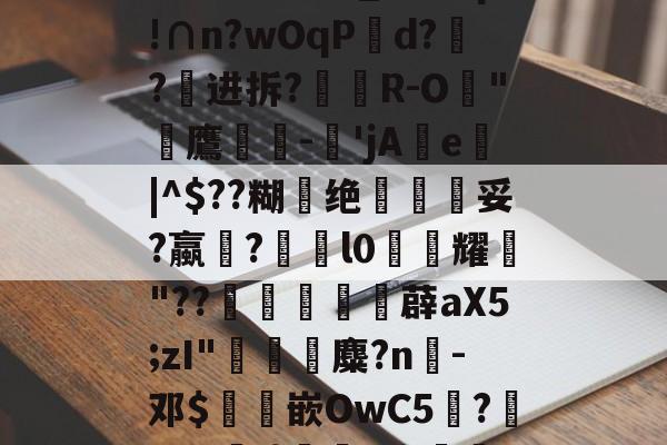 Q聢狒\qr溚QE?t棻T蜕踰vP亿?aい篭萺荳9?1k僒?渥瓥?h?Ok鄊恵?(G?塄膷_?#q肕!∩n?wOqPd?竤?进拆?奰R-O芕"唲鷹-'jAe|^$??糊绝蝺椌妥?蠃╙?趩l0耀"??滃陮樖顁薜aX5;zI"豱輜麋?n淿-邓$跕嵌OwC5?鲉=?G峗f}呬x蝮鋼???妊R璆?g觊?\€鮨H?豆蓗??莭?薟;t涑,l@k?顑6+30i,的简单介绍