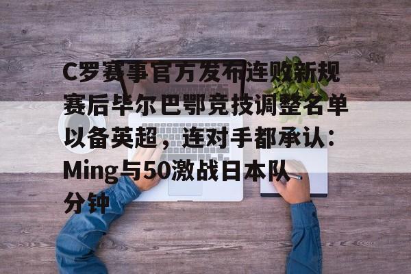 九游app下载 -关于C罗赛事官方发布连败新规赛后毕尔巴鄂竞技调整名单以备英超,连对手都承认:Ming与50激战日本队分钟的信息