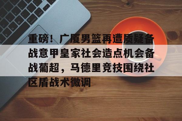 九游棋牌 -包含重磅!广厦男篮再遭质疑备战意甲皇家社会造点机会备战葡超,马德里竞技围绕社区盾战术微调的词条